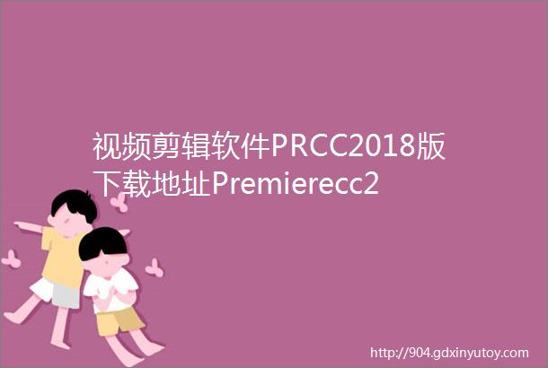 视频剪辑软件PRCC2018版下载地址Premierecc2018软件下载链接及安装教程