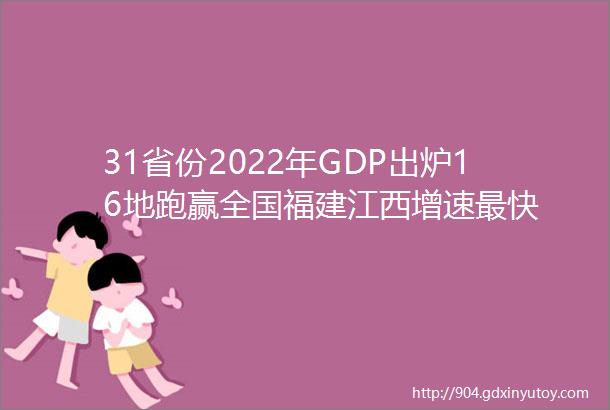 31省份2022年GDP出炉16地跑赢全国福建江西增速最快