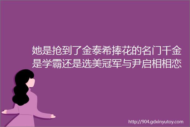 她是抢到了金泰希捧花的名门千金是学霸还是选美冠军与尹启相相恋5年或好事将近