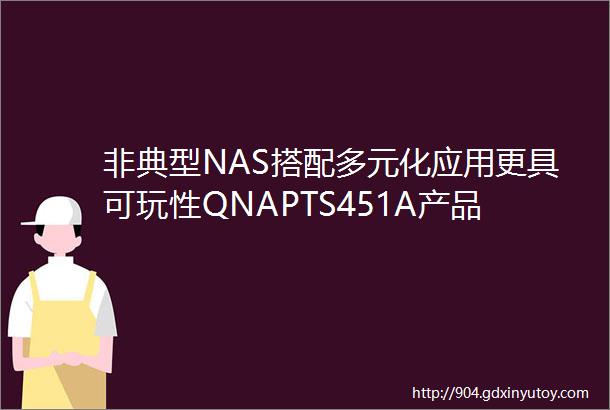 非典型NAS搭配多元化应用更具可玩性QNAPTS451A产品功能与评测分享