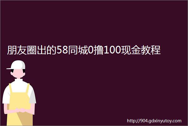 朋友圈出的58同城0撸100现金教程