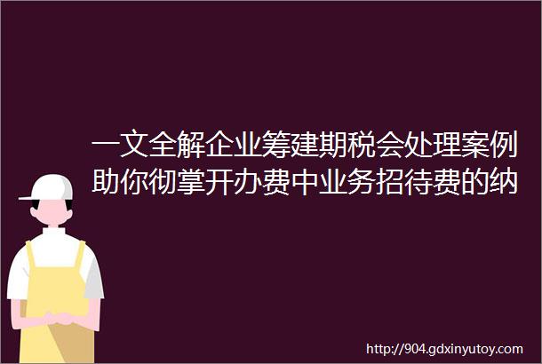 一文全解企业筹建期税会处理案例助你彻掌开办费中业务招待费的纳税调整