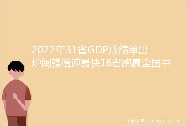 2022年31省GDP成绩单出炉闽赣增速最快16省跑赢全国中西部吊打东部沿海