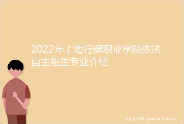 2022年上海行健职业学院依法自主招生专业介绍