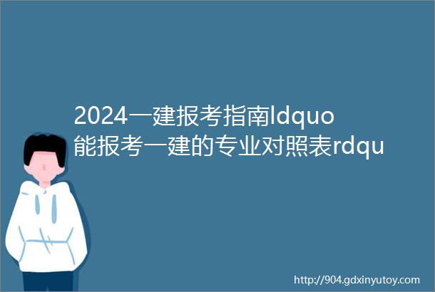 2024一建报考指南ldquo能报考一建的专业对照表rdquo详解立即收藏