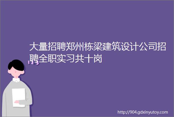 大量招聘郑州栋梁建筑设计公司招聘全职实习共十岗